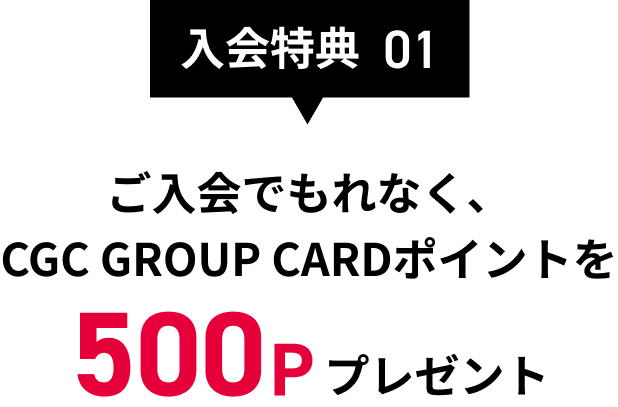 入会特典01 ご入会でもれなく、CGC GROUP CARDポイントを500Pプレゼント