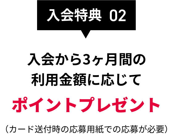 入会特典02 入会から3ヶ月間の利用金額に応じてポイントプレゼント （カード送付時の応募用紙での応募が必要）